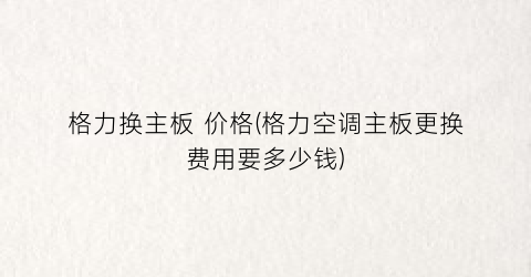格力换主板 价格(格力空调主板更换费用要多少钱)